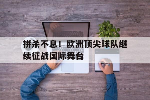 拼杀不息！欧洲顶尖球队继续征战国际舞台的简单介绍