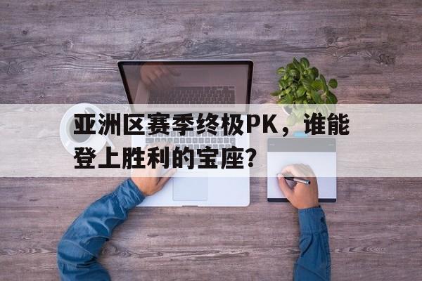 关于亚洲区赛季终极PK，谁能登上胜利的宝座？的信息